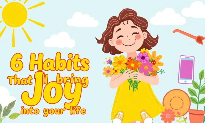 6 Habits That’ll Bring Joy Into Your Life 6 Habits That’ll Bring Joy Into Your Life