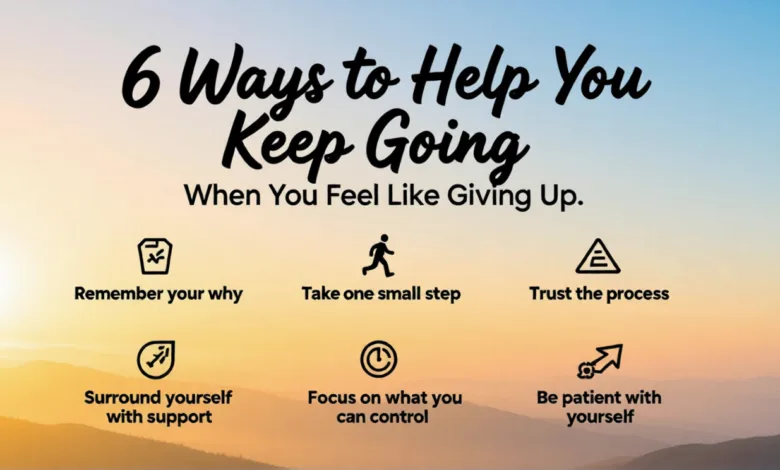 6 Ways to Help You Keep Going When You Feel Like Giving Up