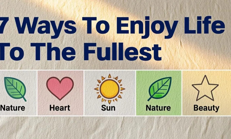 7 Ways To Enjoy Life To The Fullest