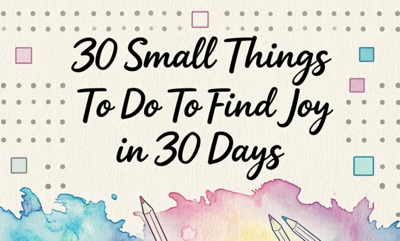30 Small Things To Do To Find Joy in 30 Days 30 Small Things To Do To Find Joy in 30 Days